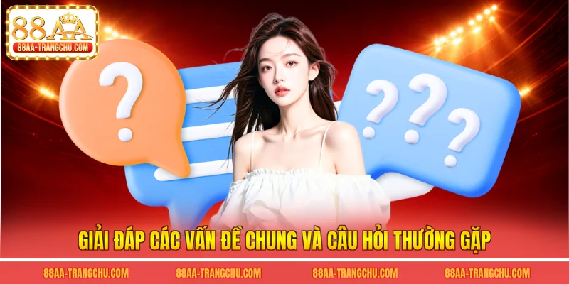 Giải đáp các vấn đề chung và câu hỏi thường gặp