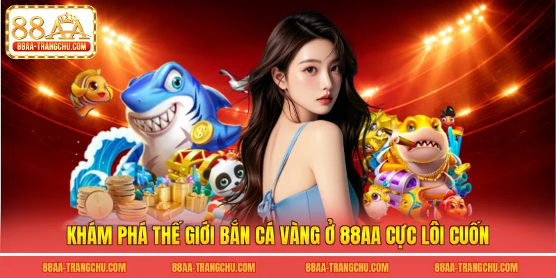 Khám phá thế giới bắn cá vàng ở 88AA cực lôi cuốn