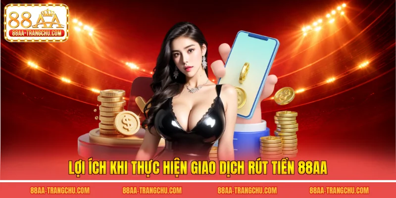 Lợi ích khi thực hiện giao dịch rút tiền 88AA
